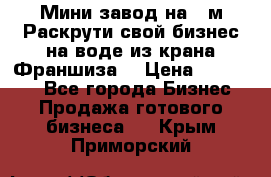 Мини завод на 30м.Раскрути свой бизнес на воде из крана.Франшиза. › Цена ­ 105 000 - Все города Бизнес » Продажа готового бизнеса   . Крым,Приморский